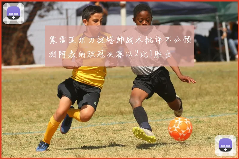 蒙雷亚尔力挺塔帅战术批评不公预测阿森纳欧冠决赛以2比1胜出