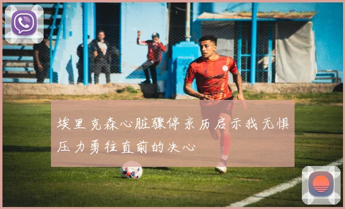 埃里克森心脏骤停亲历启示我无惧压力勇往直前的决心