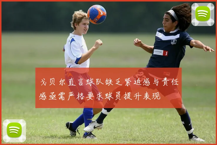 戈贝尔直言球队缺乏紧迫感与责任感亟需严格要求球员提升表现