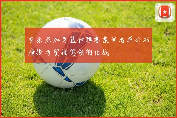 多米尼加男篮世预赛集训名单公布唐斯与霍福德领衔出战