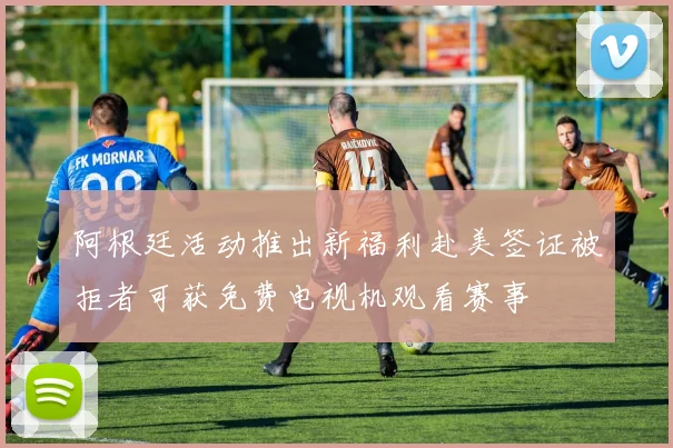 阿根廷活动推出新福利赴美签证被拒者可获免费电视机观看赛事