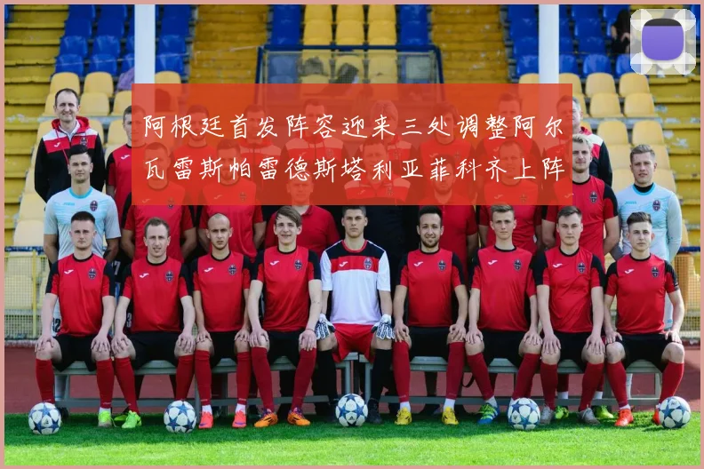 阿根廷首发阵容迎来三处调整阿尔瓦雷斯帕雷德斯塔利亚菲科齐上阵