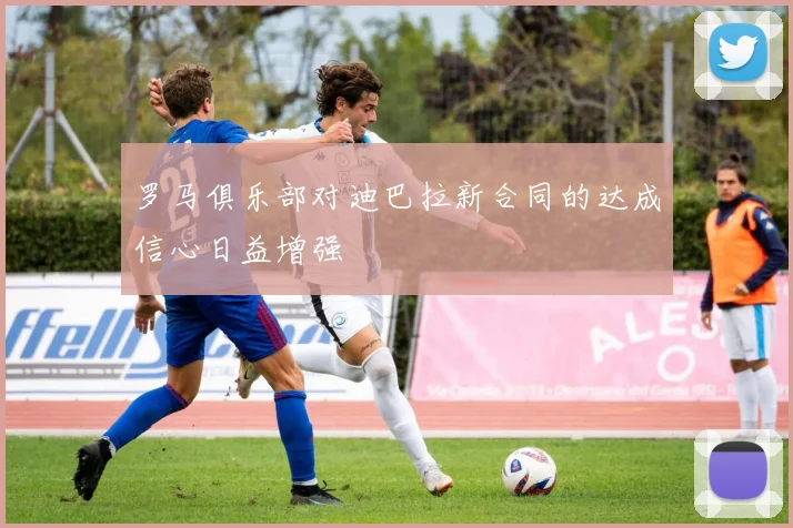 罗马俱乐部对迪巴拉新合同的达成信心日益增强