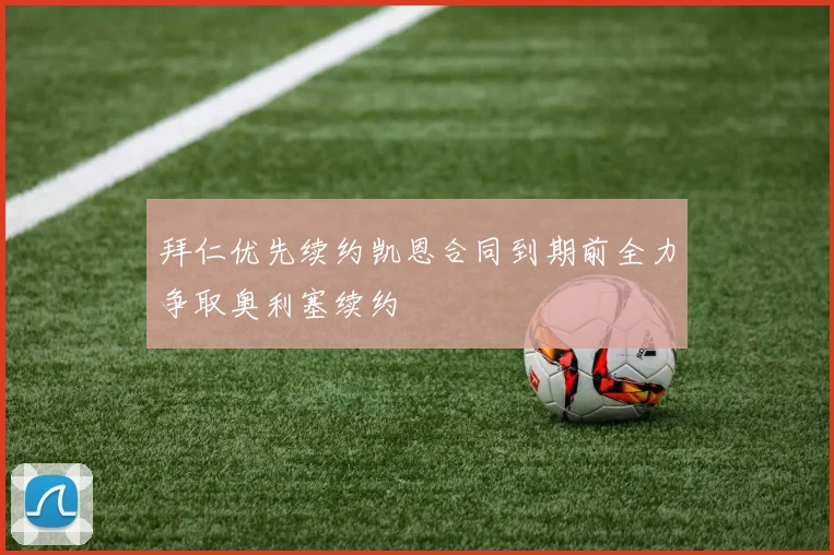 拜仁优先续约凯恩合同到期前全力争取奥利塞续约