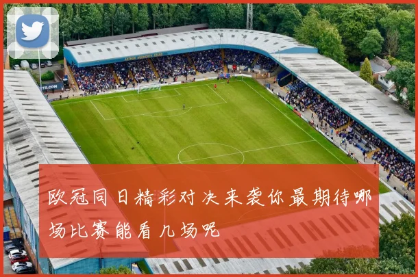 欧冠同日精彩对决来袭你最期待哪场比赛能看几场呢