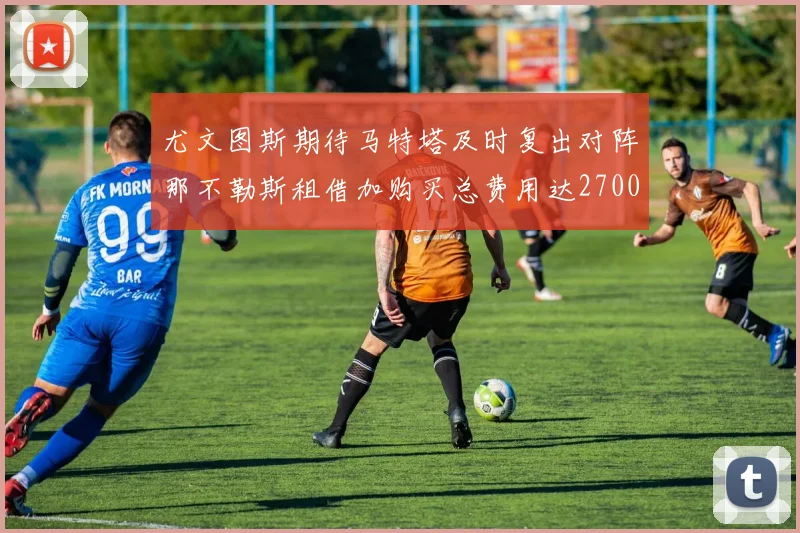 尤文图斯期待马特塔及时复出对阵那不勒斯租借加购买总费用达2700万欧元