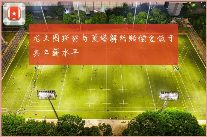 尤文图斯将与莫塔解约赔偿金低于其年薪水平