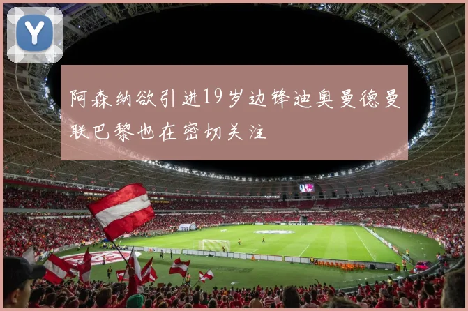 阿森纳欲引进19岁边锋迪奥曼德曼联巴黎也在密切关注