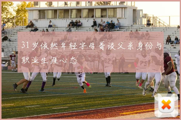 31岁依然年轻字母哥谈父亲身份与职业生涯心态