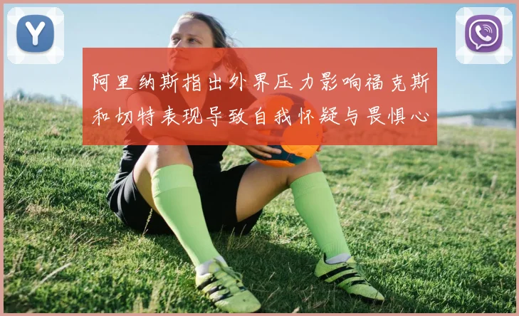 阿里纳斯指出外界压力影响福克斯和切特表现导致自我怀疑与畏惧心理