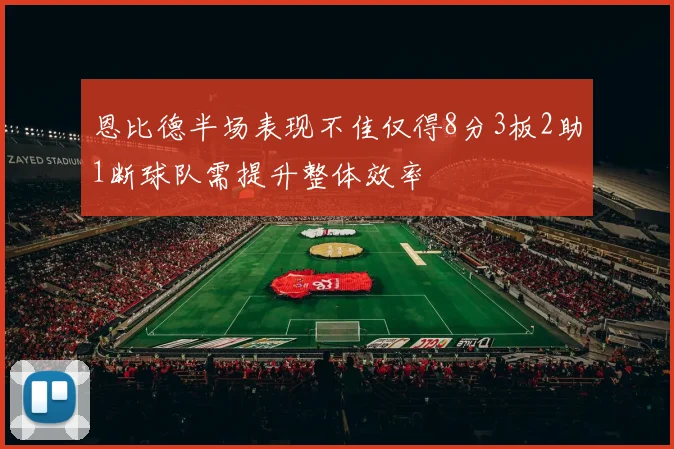 恩比德半场表现不佳仅得8分3板2助1断球队需提升整体效率