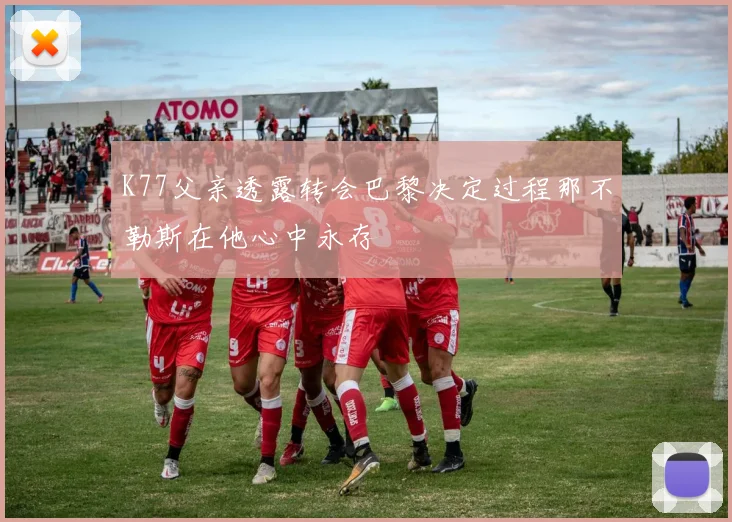 K77父亲透露转会巴黎决定过程那不勒斯在他心中永存