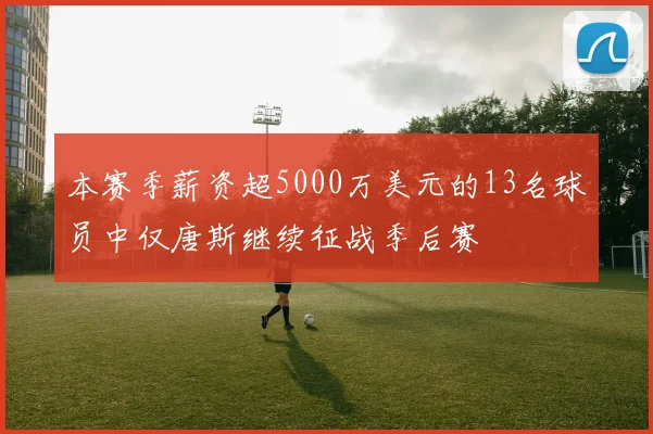 本赛季薪资超5000万美元的13名球员中仅唐斯继续征战季后赛