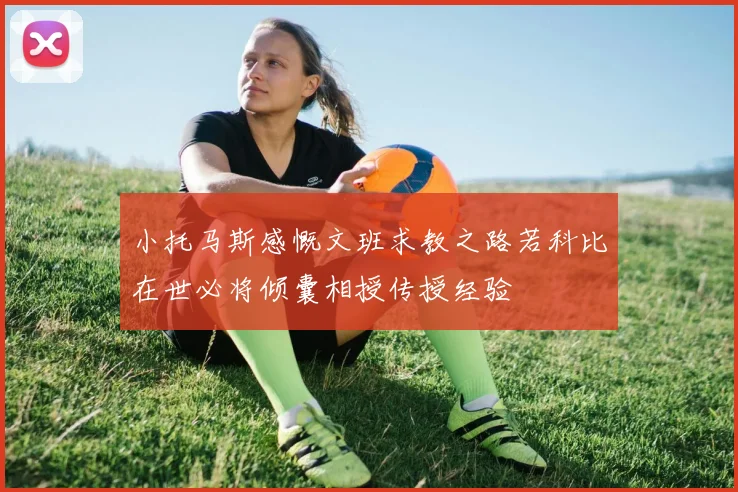 小托马斯感慨文班求教之路若科比在世必将倾囊相授传授经验