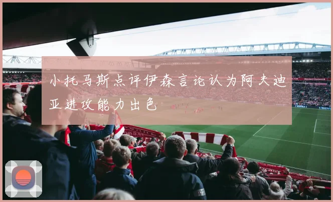 小托马斯点评伊森言论认为阿夫迪亚进攻能力出色