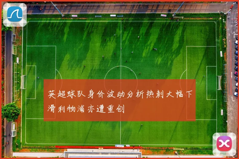 英超球队身价波动分析热刺大幅下滑利物浦亦遭重创