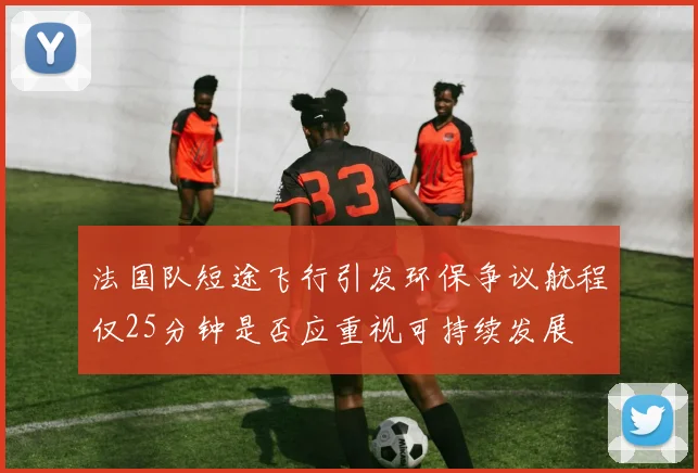 法国队短途飞行引发环保争议航程仅25分钟是否应重视可持续发展