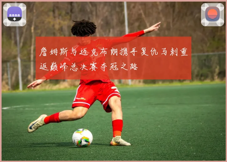 詹姆斯与迈克布朗携手复仇马刺重返巅峰总决赛夺冠之路