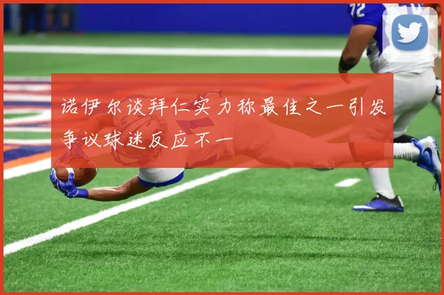 诺伊尔谈拜仁实力称最佳之一引发争议球迷反应不一
