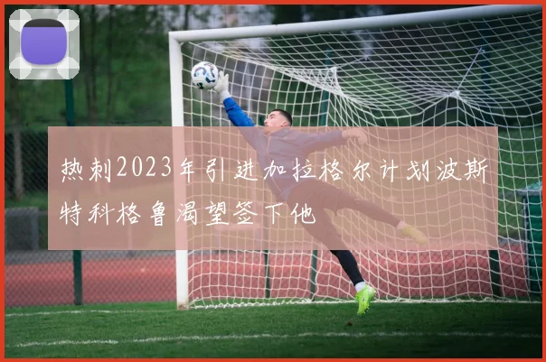 热刺2023年引进加拉格尔计划波斯特科格鲁渴望签下他