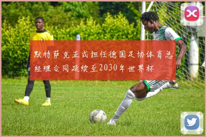 默特萨克正式担任德国足协体育总经理合同延续至2030年世界杯